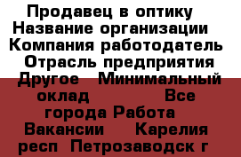 Продавец в оптику › Название организации ­ Компания-работодатель › Отрасль предприятия ­ Другое › Минимальный оклад ­ 16 000 - Все города Работа » Вакансии   . Карелия респ.,Петрозаводск г.